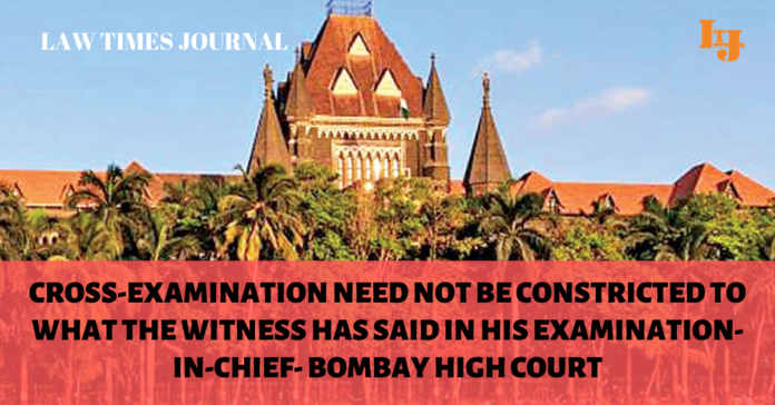 Cross-Examination need not be constricted to what the witness has said in his Examination-In-Chief- Bombay High Court