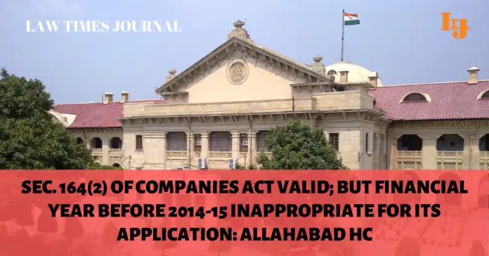 Sec. 164(2) of Companies Act valid; but financial year before 2014-15 inappropriate for its application: Allahabad HC