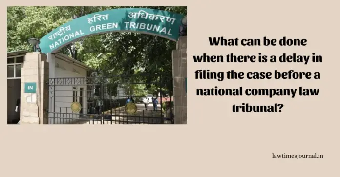 What can be done when there is a delay in filing the case before a National Company Law Tribunal?