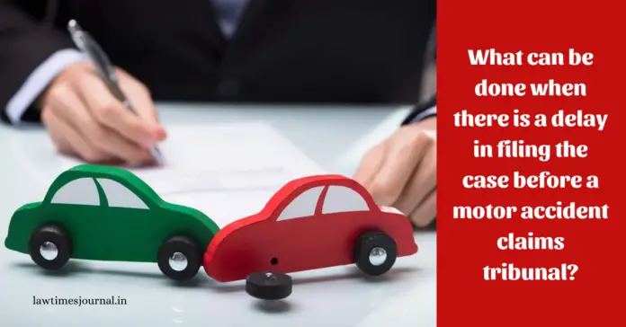 What can be done when there is a delay in filing the case before a motor accidents claims tribunal?