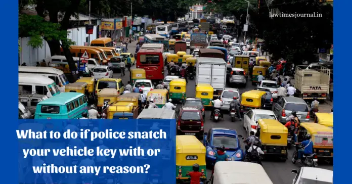 What to do if police snatch your vehicle key with or without any reason?